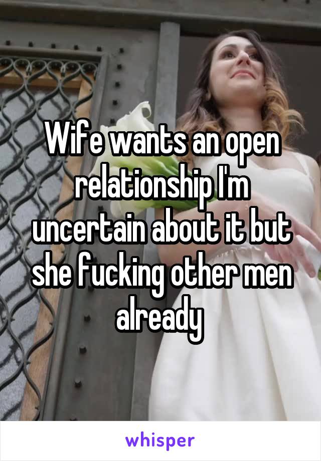 Wife wants an open relationship I'm uncertain about it but she fucking other men already 