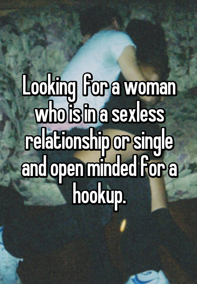Looking  for a woman who is in a sexless relationship or single and open minded for a hookup.