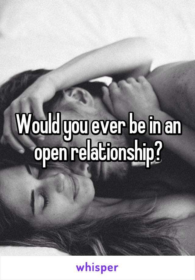 Would you ever be in an open relationship?