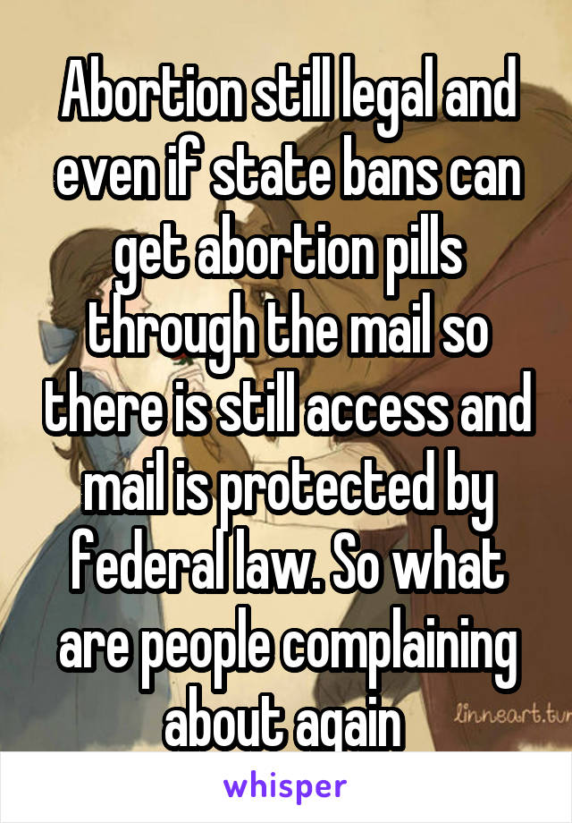 Abortion still legal and even if state bans can get abortion pills through the mail so there is still access and mail is protected by federal law. So what are people complaining about again 