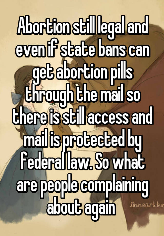 Abortion still legal and even if state bans can get abortion pills through the mail so there is still access and mail is protected by federal law. So what are people complaining about again 