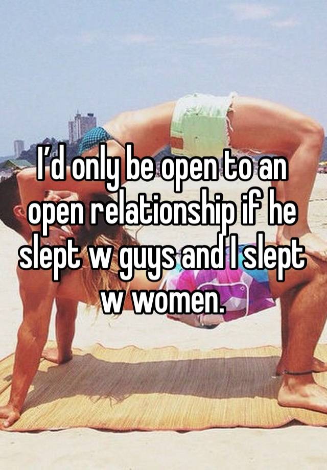 I’d only be open to an open relationship if he slept w guys and I slept w women. 