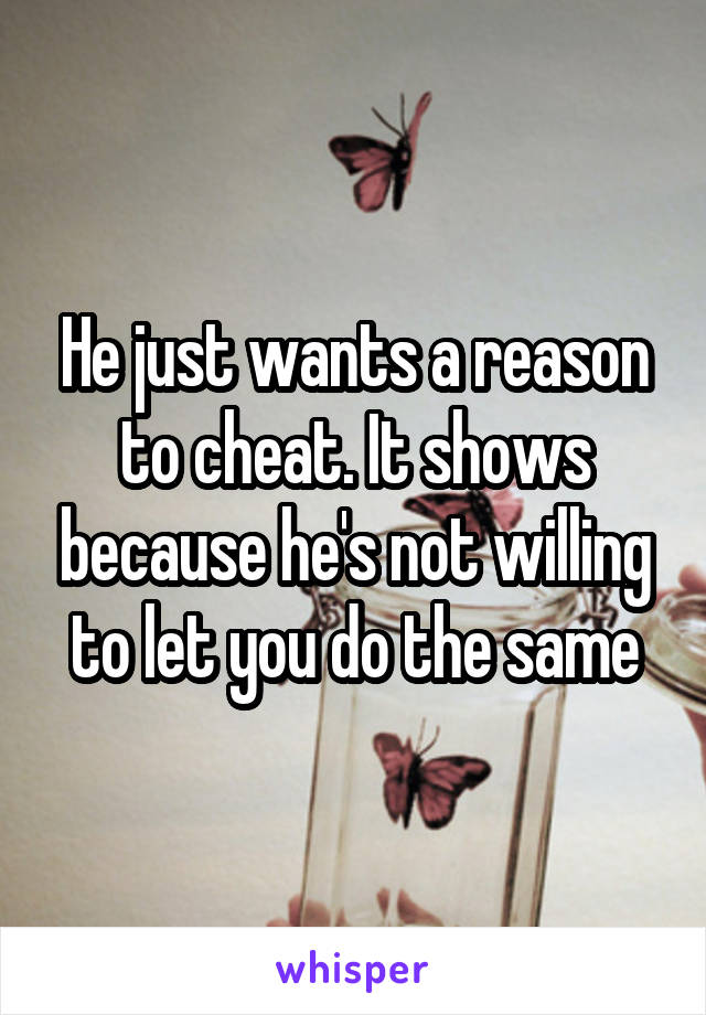 He just wants a reason to cheat. It shows because he's not willing to let you do the same