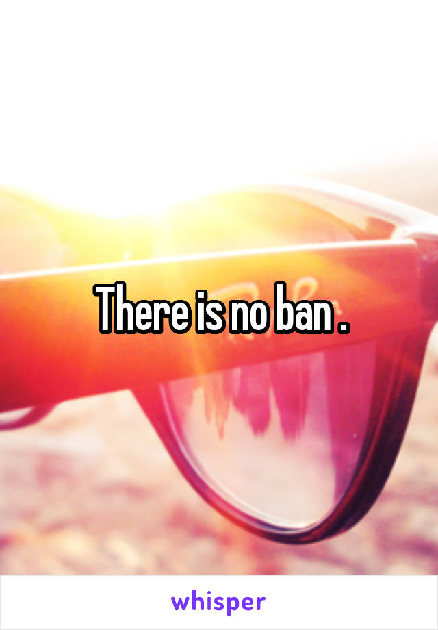 There is no ban .