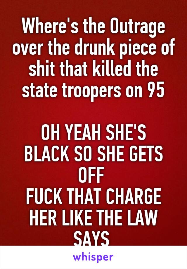 Where's the Outrage over the drunk piece of shit that killed the state troopers on 95

OH YEAH SHE'S BLACK SO SHE GETS OFF 
FUCK THAT CHARGE HER LIKE THE LAW SAYS 