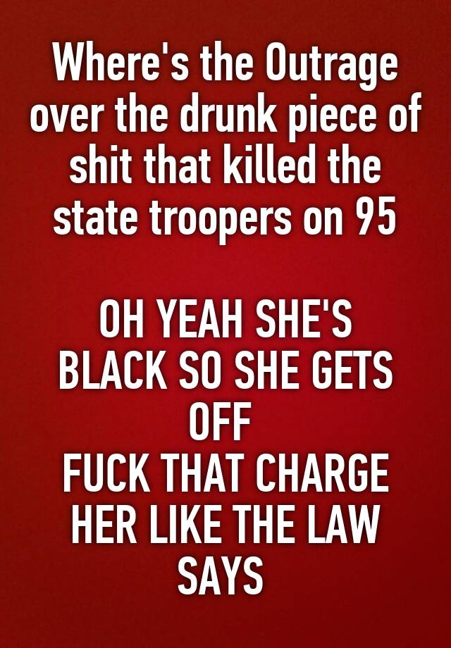 Where's the Outrage over the drunk piece of shit that killed the state troopers on 95

OH YEAH SHE'S BLACK SO SHE GETS OFF 
FUCK THAT CHARGE HER LIKE THE LAW SAYS 