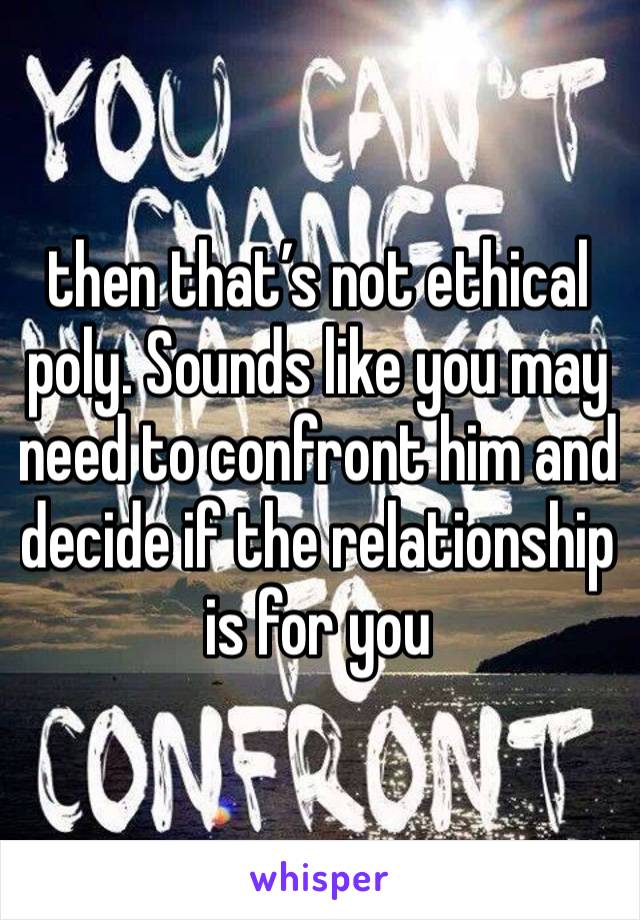 then that’s not ethical poly. Sounds like you may need to confront him and decide if the relationship is for you