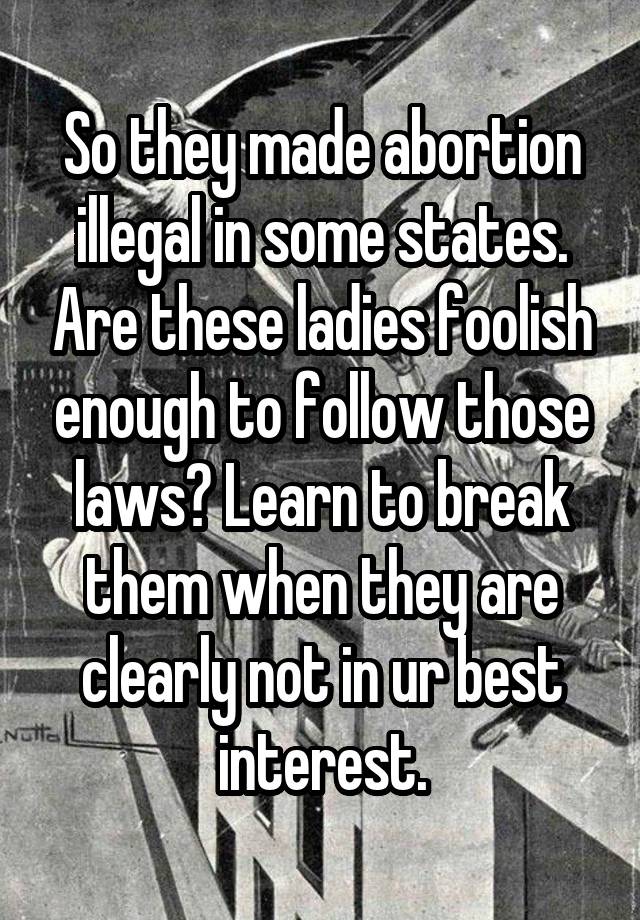 So they made abortion illegal in some states. Are these ladies foolish enough to follow those laws? Learn to break them when they are clearly not in ur best interest.