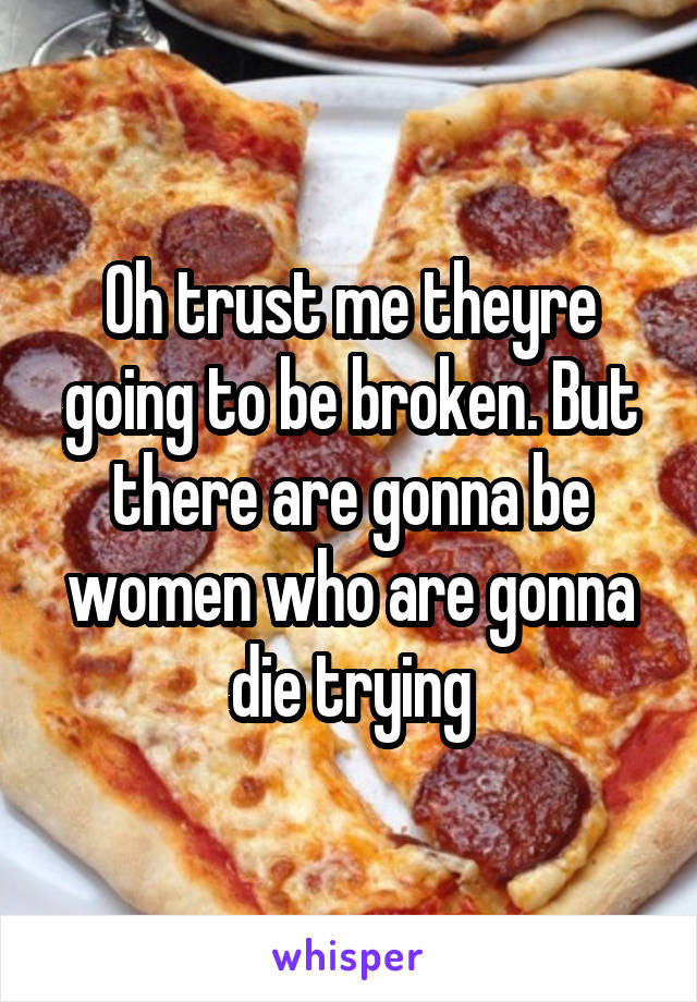 Oh trust me theyre going to be broken. But there are gonna be women who are gonna die trying