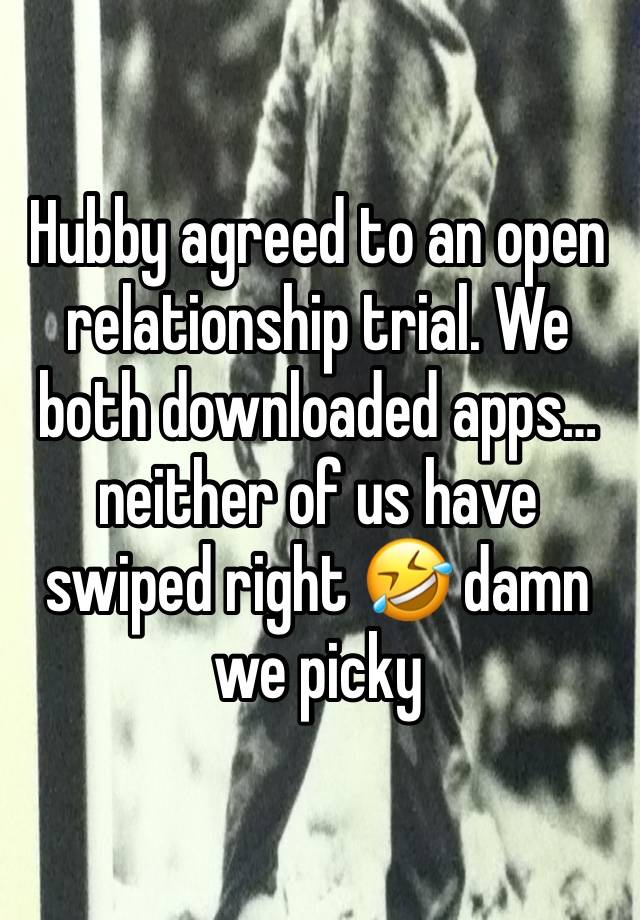Hubby agreed to an open relationship trial. We both downloaded apps… neither of us have swiped right 🤣 damn we picky 