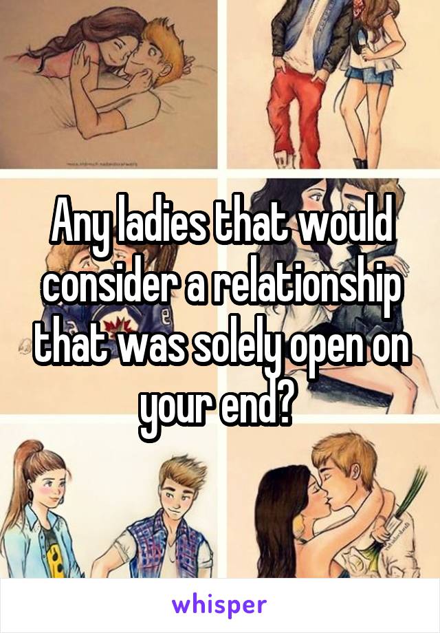 Any ladies that would consider a relationship that was solely open on your end? 
