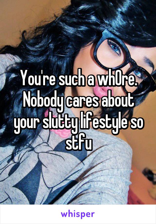 You're such a wh0re. Nobody cares about your slutty lifestyle so stfu