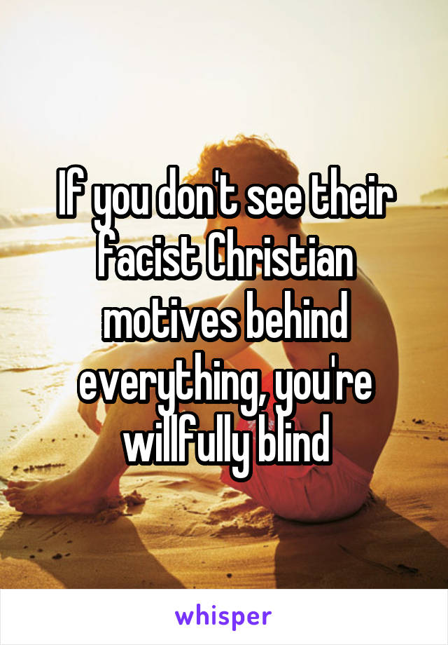 If you don't see their facist Christian motives behind everything, you're willfully blind