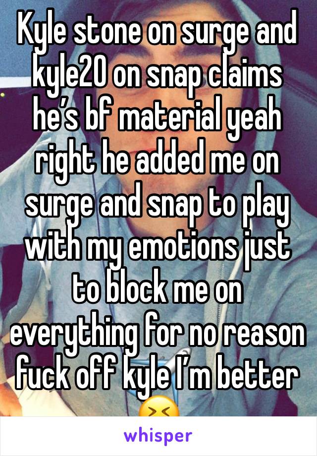 Kyle stone on surge and kyle20 on snap claims he’s bf material yeah right he added me on surge and snap to play with my emotions just to block me on everything for no reason fuck off kyle I’m better😆