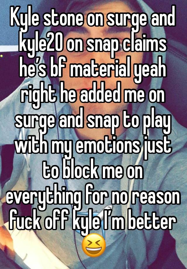 Kyle stone on surge and kyle20 on snap claims he’s bf material yeah right he added me on surge and snap to play with my emotions just to block me on everything for no reason fuck off kyle I’m better😆