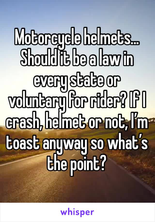 Motorcycle helmets...
Should it be a law in every state or voluntary for rider? If I crash, helmet or not, I’m toast anyway so what’s the point? 