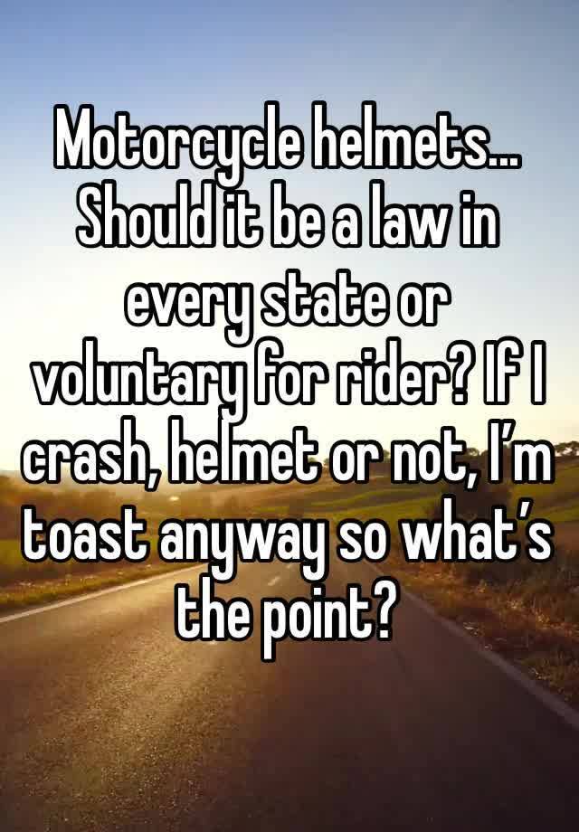 Motorcycle helmets...
Should it be a law in every state or voluntary for rider? If I crash, helmet or not, I’m toast anyway so what’s the point? 