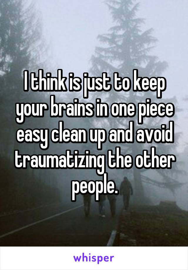 I think is just to keep your brains in one piece easy clean up and avoid traumatizing the other people.