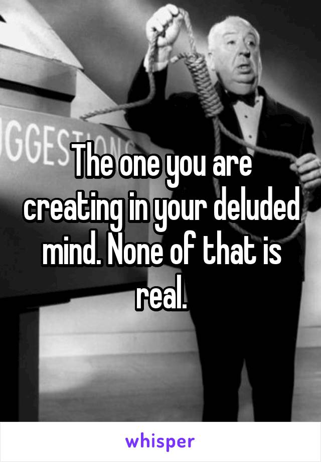 The one you are creating in your deluded mind. None of that is real.