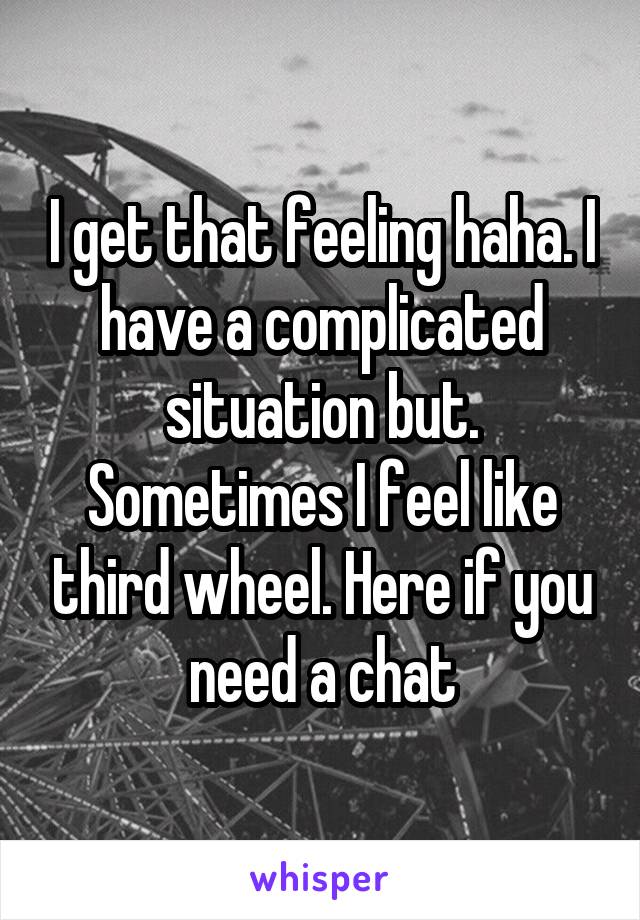 I get that feeling haha. I have a complicated situation but. Sometimes I feel like third wheel. Here if you need a chat