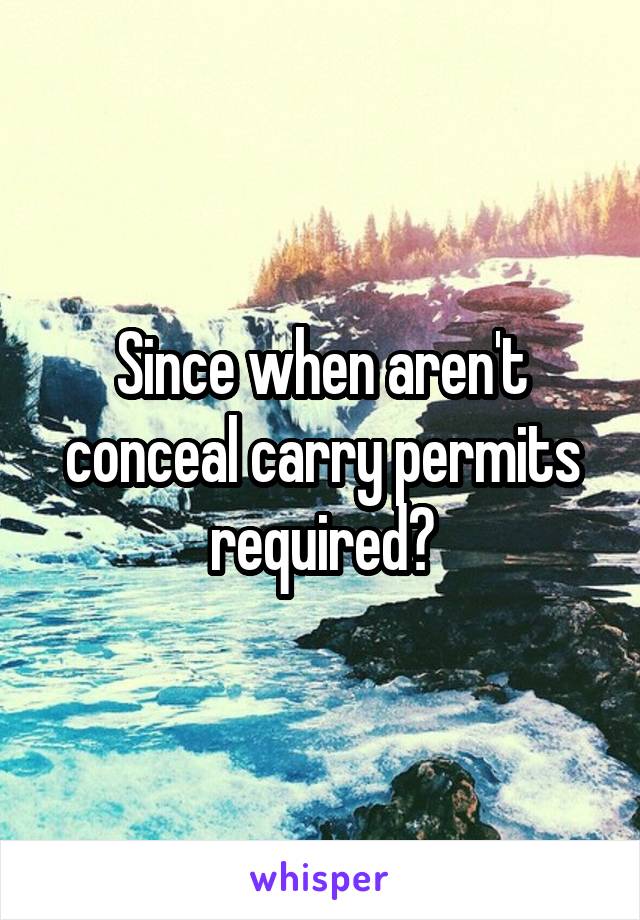 Since when aren't conceal carry permits required?