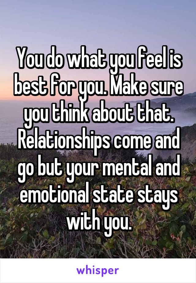 You do what you feel is best for you. Make sure you think about that. Relationships come and go but your mental and emotional state stays with you.