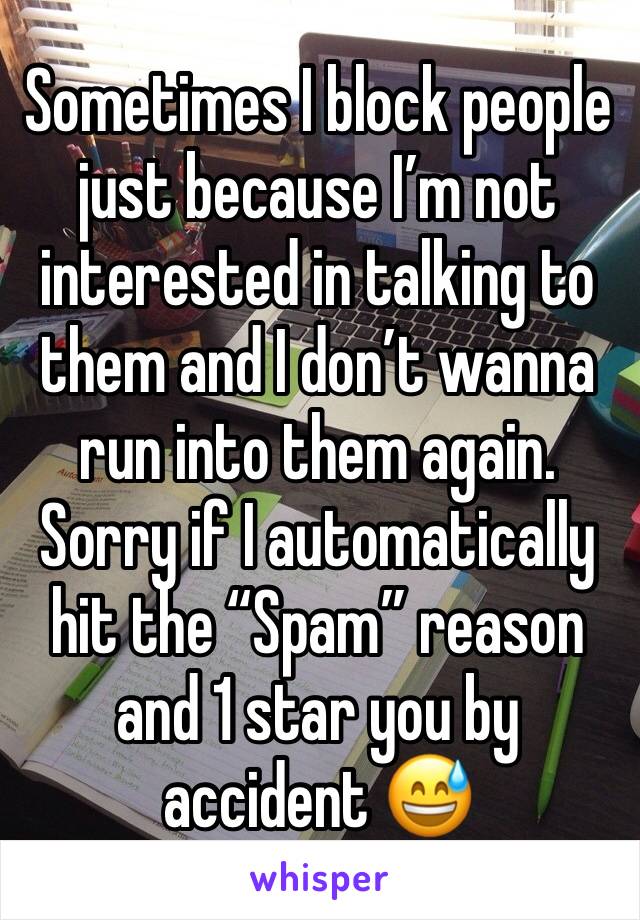 Sometimes I block people just because I’m not interested in talking to them and I don’t wanna run into them again. Sorry if I automatically hit the “Spam” reason and 1 star you by accident 😅