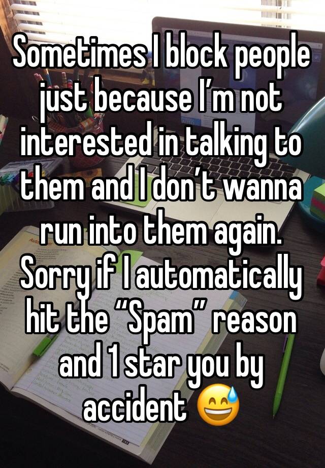 Sometimes I block people just because I’m not interested in talking to them and I don’t wanna run into them again. Sorry if I automatically hit the “Spam” reason and 1 star you by accident 😅