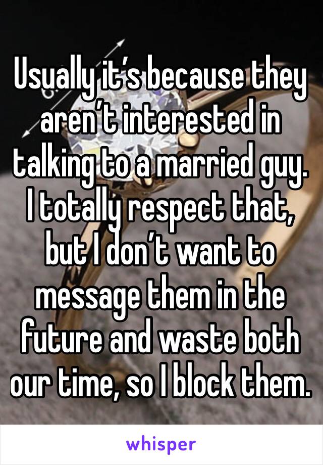 Usually it’s because they aren’t interested in talking to a married guy. I totally respect that, but I don’t want to message them in the future and waste both our time, so I block them.