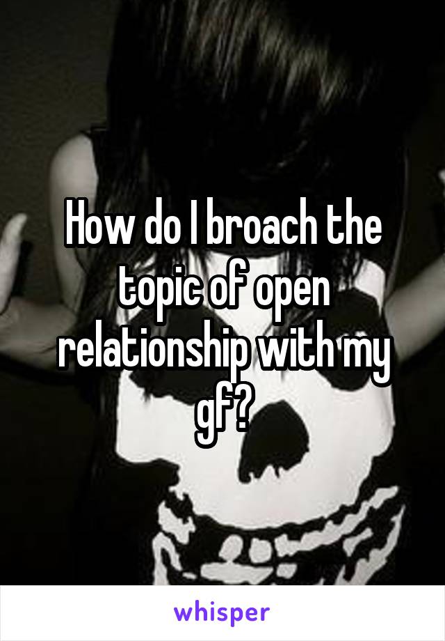 How do I broach the topic of open relationship with my gf?
