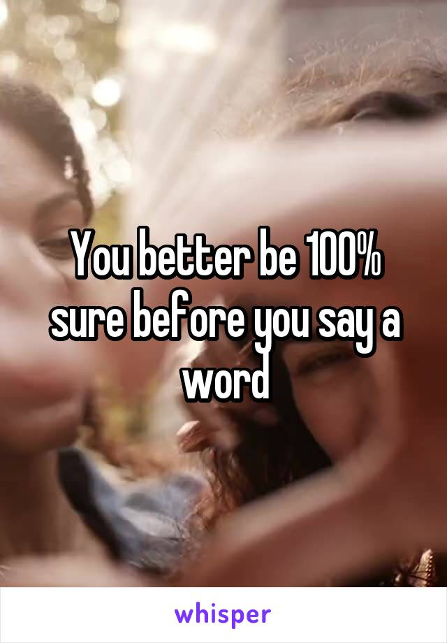 You better be 100% sure before you say a word