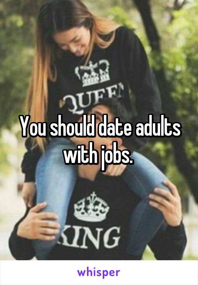 You should date adults with jobs. 