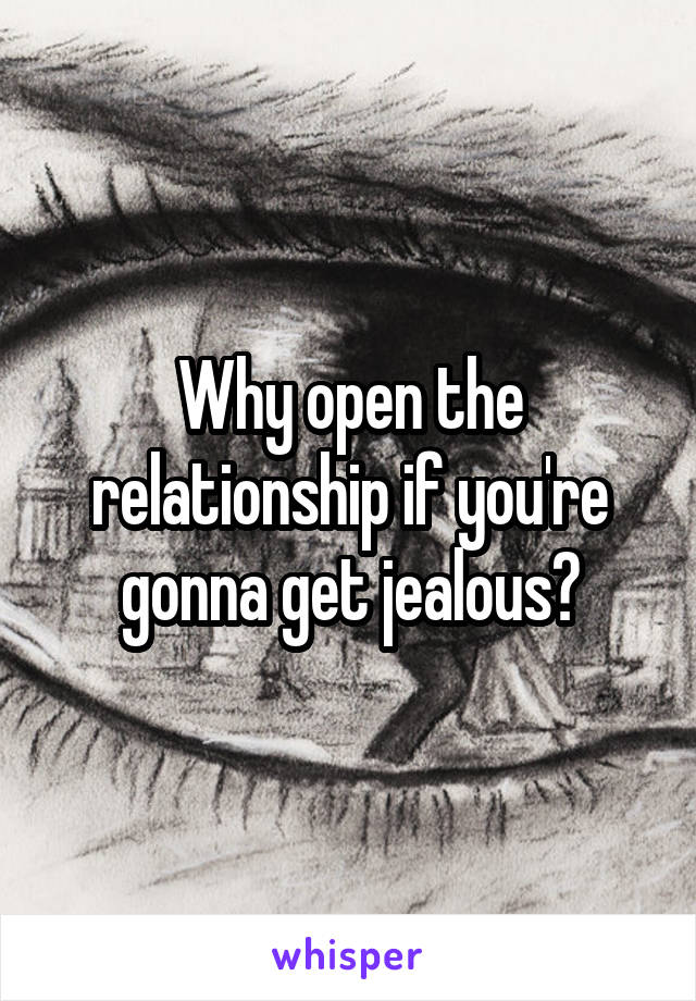 Why open the relationship if you're gonna get jealous?