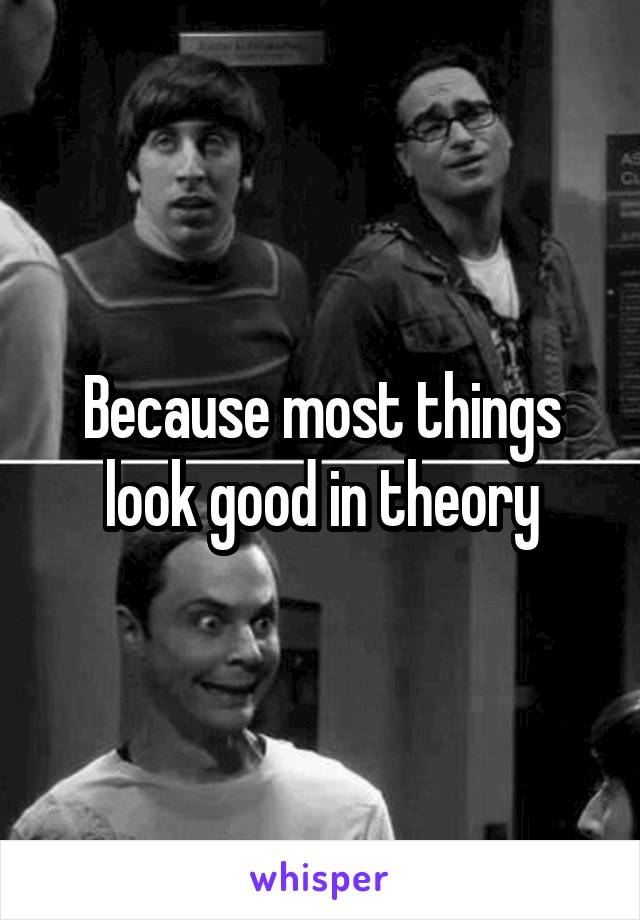 Because most things look good in theory