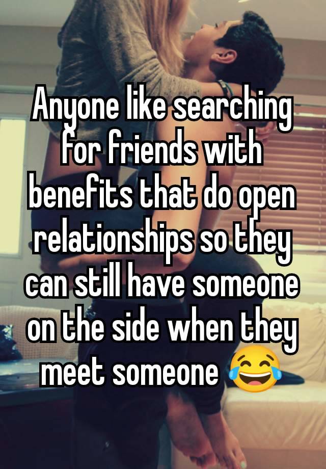 Anyone like searching for friends with benefits that do open relationships so they can still have someone on the side when they meet someone 😂