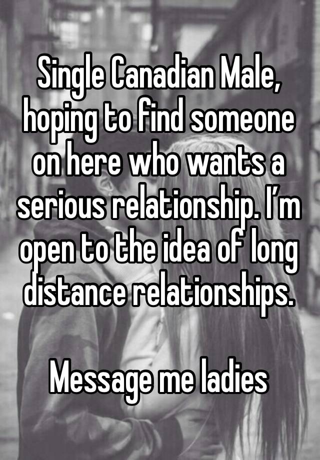 Single Canadian Male, hoping to find someone on here who wants a serious relationship. I’m open to the idea of long distance relationships. 

Message me ladies 