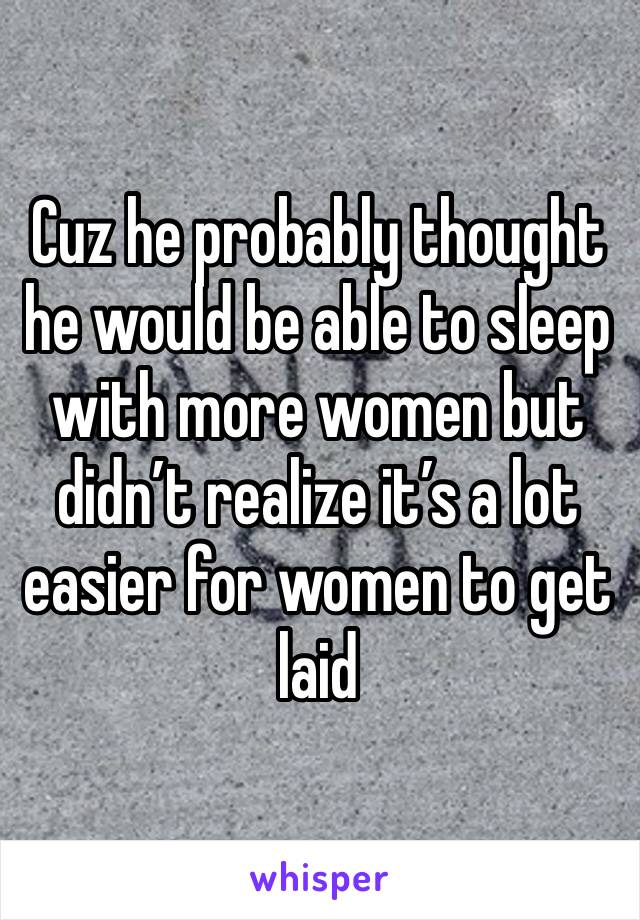 Cuz he probably thought he would be able to sleep with more women but didn’t realize it’s a lot easier for women to get laid  