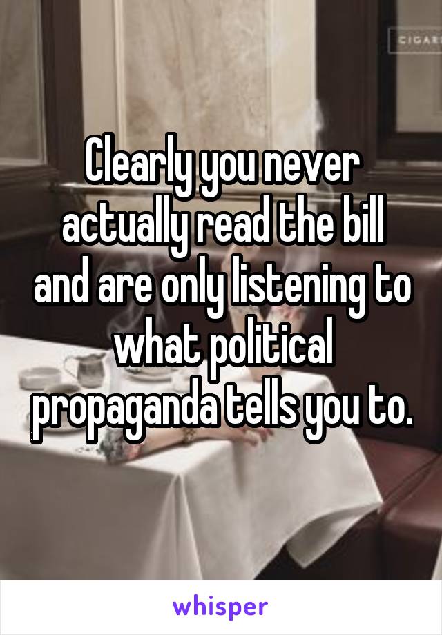 Clearly you never actually read the bill and are only listening to what political propaganda tells you to. 