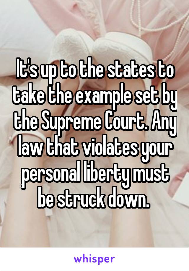 It's up to the states to take the example set by the Supreme Court. Any law that violates your personal liberty must be struck down. 