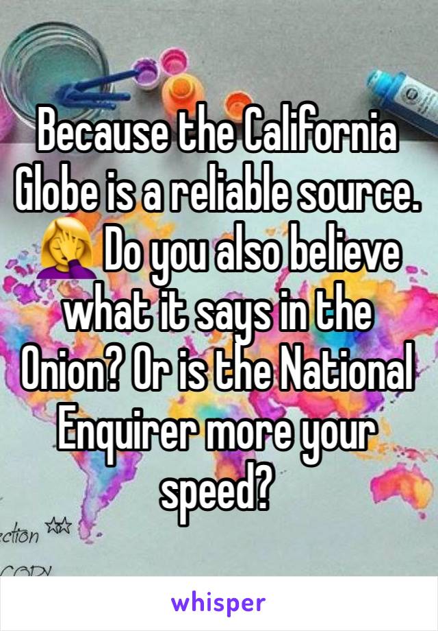 Because the California Globe is a reliable source.   🤦‍♀️ Do you also believe what it says in the Onion? Or is the National Enquirer more your speed? 