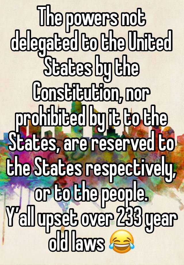 The powers not delegated to the United States by the Constitution, nor prohibited by it to the States, are reserved to the States respectively, or to the people.
Y’all upset over 233 year old laws 😂