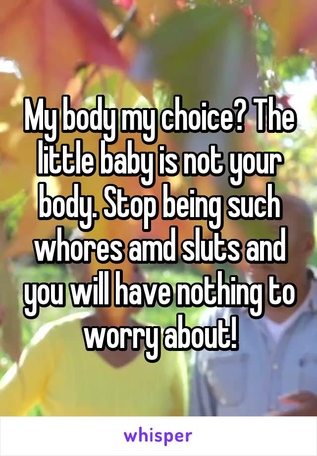 My body my choice? The little baby is not your body. Stop being such whores amd sluts and you will have nothing to worry about!