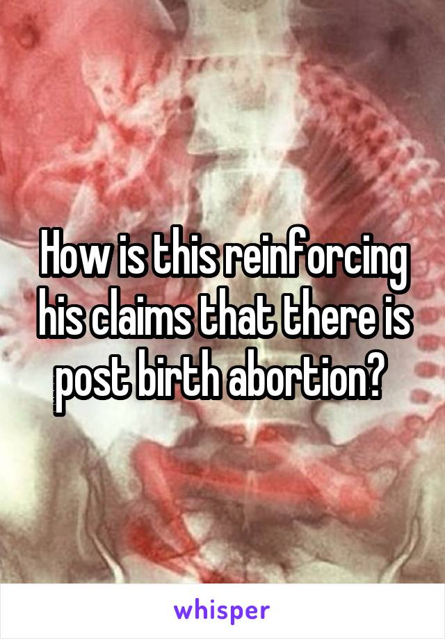 How is this reinforcing his claims that there is post birth abortion? 