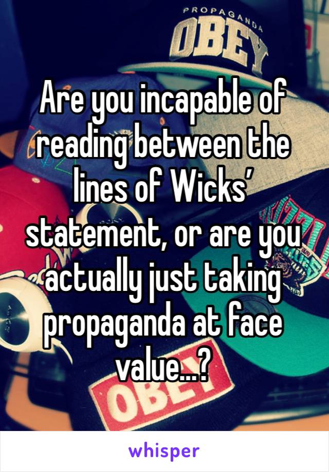 Are you incapable of reading between the lines of Wicks’ statement, or are you actually just taking propaganda at face value…?