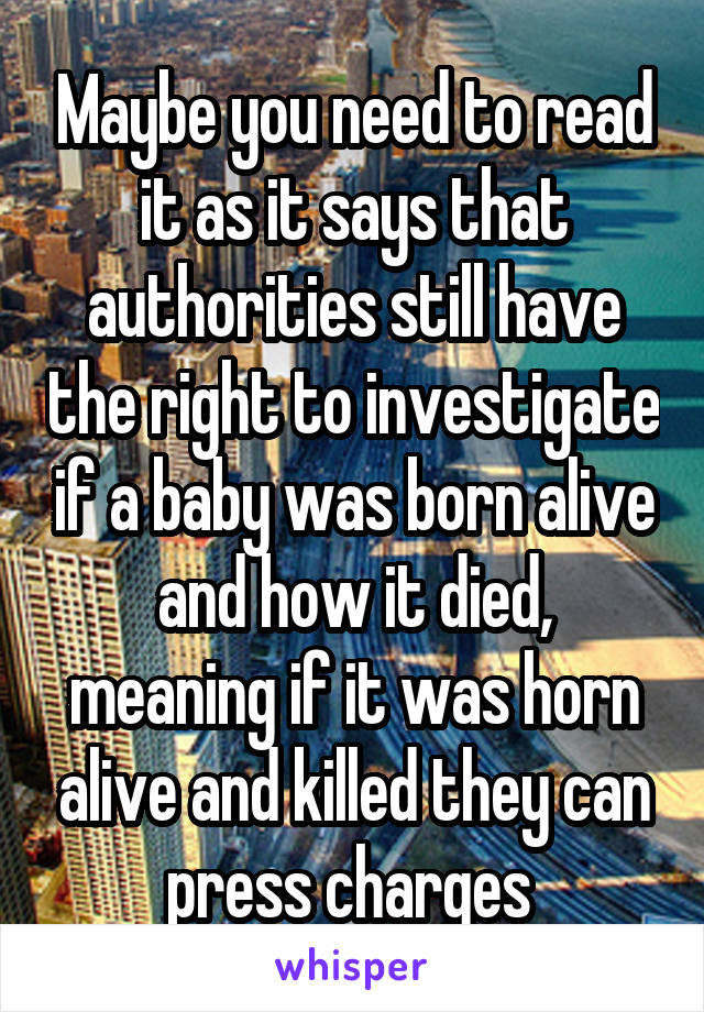 Maybe you need to read it as it says that authorities still have the right to investigate if a baby was born alive and how it died, meaning if it was horn alive and killed they can press charges 