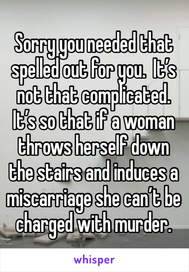 Sorry you needed that spelled out for you.  It’s not that complicated.  It’s so that if a woman throws herself down the stairs and induces a miscarriage she can’t be charged with murder. 