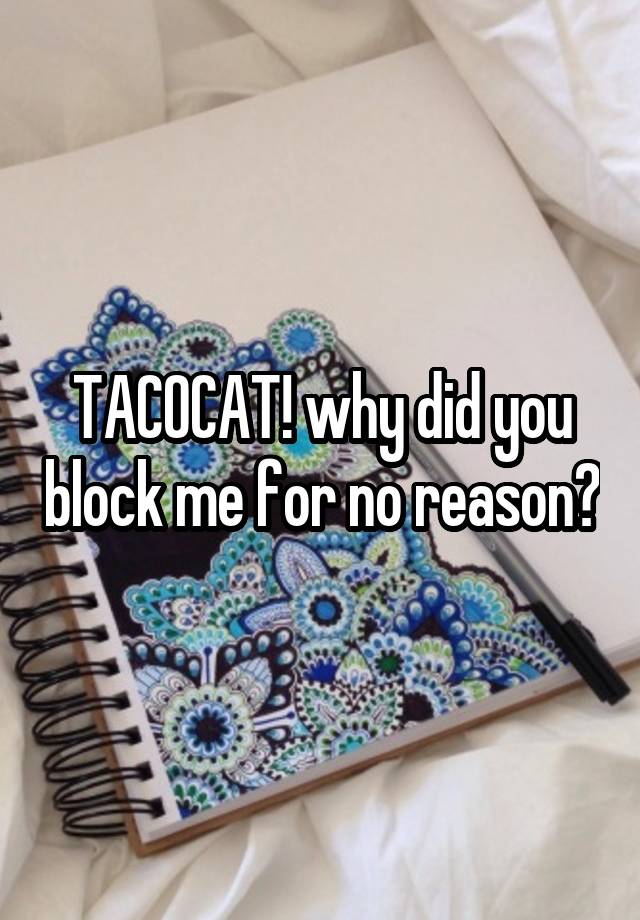 TACOCAT! why did you block me for no reason?