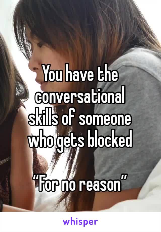 You have the conversational
skills of someone
who gets blocked

“For no reason”