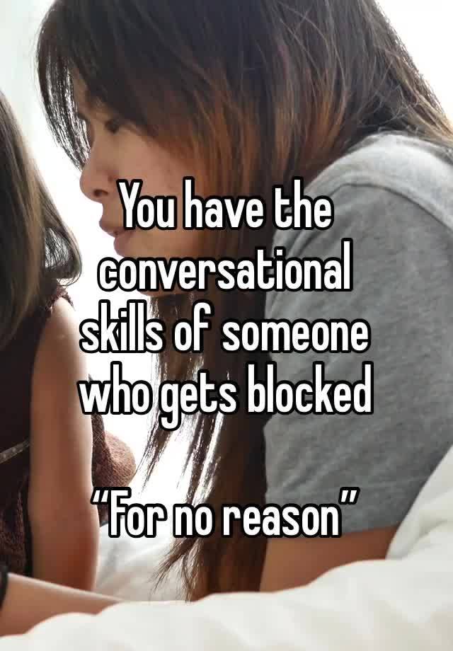 You have the conversational
skills of someone
who gets blocked

“For no reason”