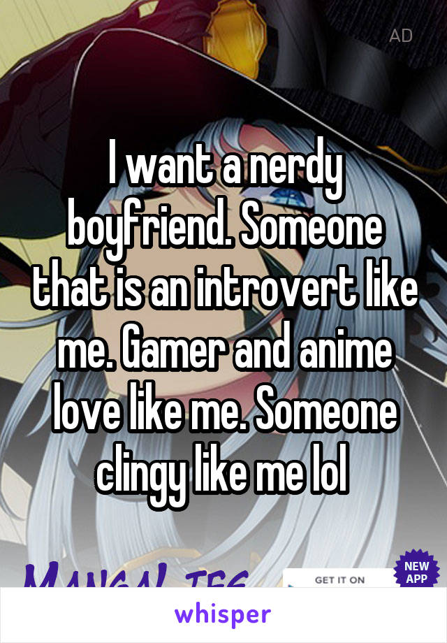 I want a nerdy boyfriend. Someone that is an introvert like me. Gamer and anime love like me. Someone clingy like me lol 